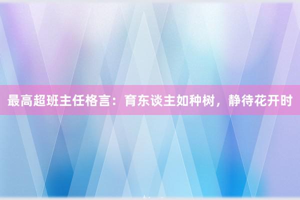 最高超班主任格言：育东谈主如种树，静待花开时